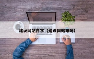 滨州建设网站自学（建设网站难吗）