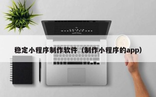 滨州稳定小程序制作软件（制作小程序的app）