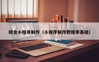 滨州综合小程序制作（小程序制作教程零基础）