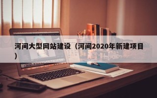 滨州河间大型网站建设（河间2020年新建项目）