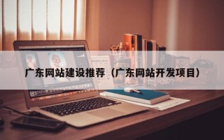 滨州广东网站建设推荐（广东网站开发项目）
