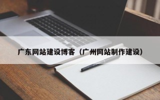 滨州广东网站建设博客（广州网站制作建设）