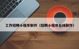 滨州工作招聘小程序制作（招聘小程序在线制作）