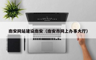 滨州南安网站建设南安（南安市网上办事大厅）