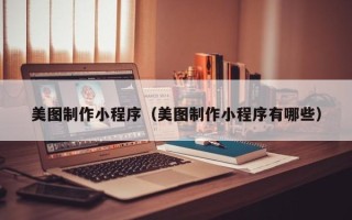 滨州美图制作小程序（美图制作小程序有哪些）