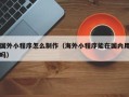 滨州国外小程序怎么制作（海外小程序能在国内用吗）