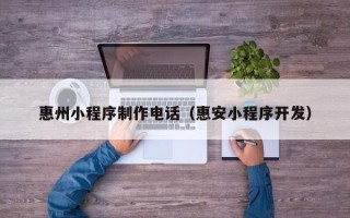 滨州惠州小程序制作电话（惠安小程序开发）
