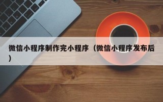 滨州微信小程序制作完小程序（微信小程序发布后）