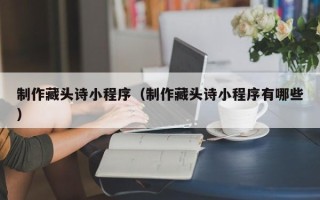 滨州制作藏头诗小程序（制作藏头诗小程序有哪些）