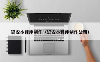 滨州延安小程序制作（延安小程序制作公司）