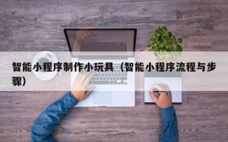 滨州智能小程序制作小玩具（智能小程序流程与步骤）
