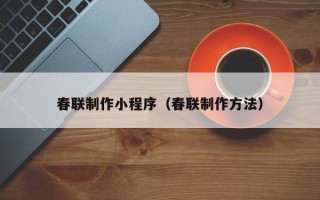 滨州春联制作小程序（春联制作方法）